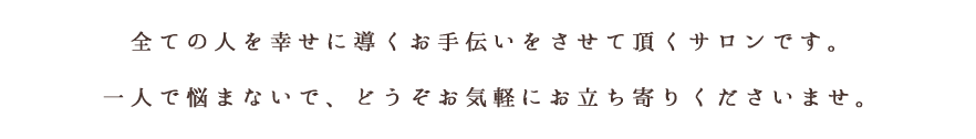 『アンジェリカ』は、皆さまの幸せのお手伝いをする、癒しのサロンです。一人で悩まないで、どうぞお気軽にお立ち寄りくださいませ。